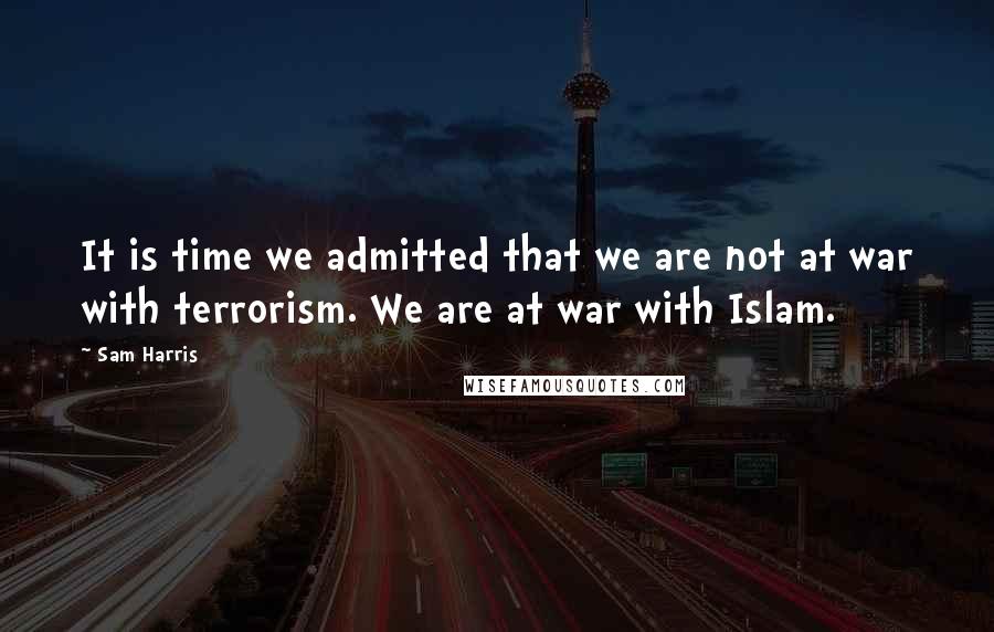 Sam Harris Quotes: It is time we admitted that we are not at war with terrorism. We are at war with Islam.