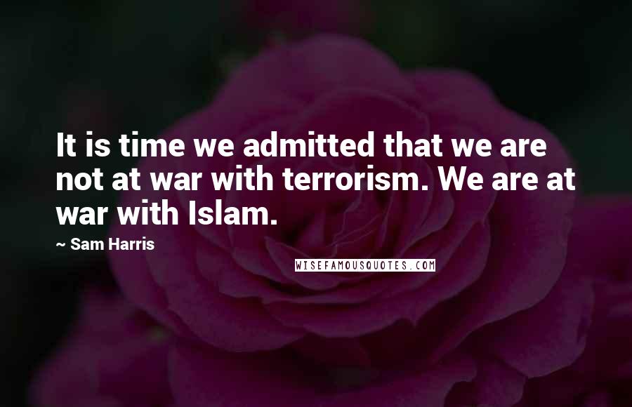 Sam Harris Quotes: It is time we admitted that we are not at war with terrorism. We are at war with Islam.