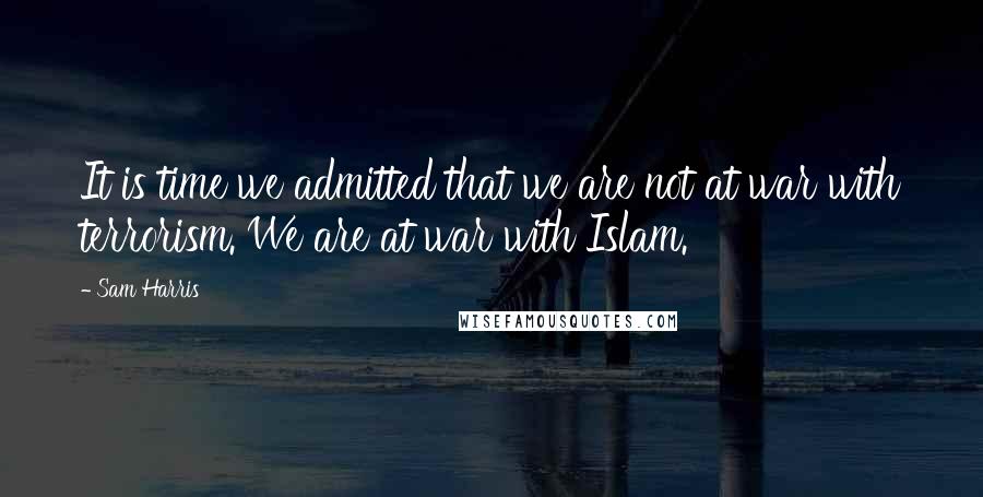 Sam Harris Quotes: It is time we admitted that we are not at war with terrorism. We are at war with Islam.