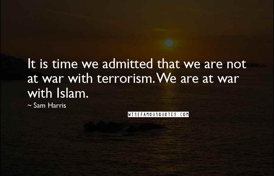 Sam Harris Quotes: It is time we admitted that we are not at war with terrorism. We are at war with Islam.