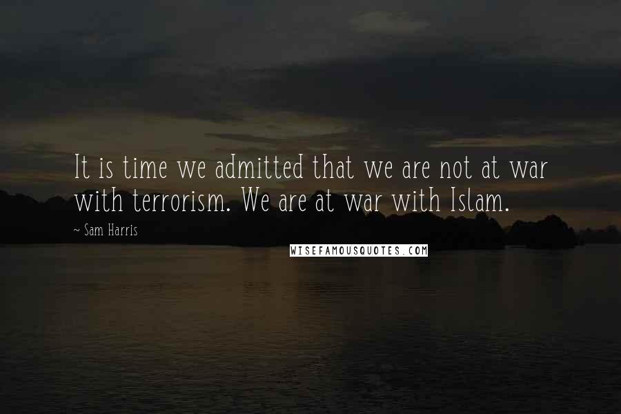 Sam Harris Quotes: It is time we admitted that we are not at war with terrorism. We are at war with Islam.