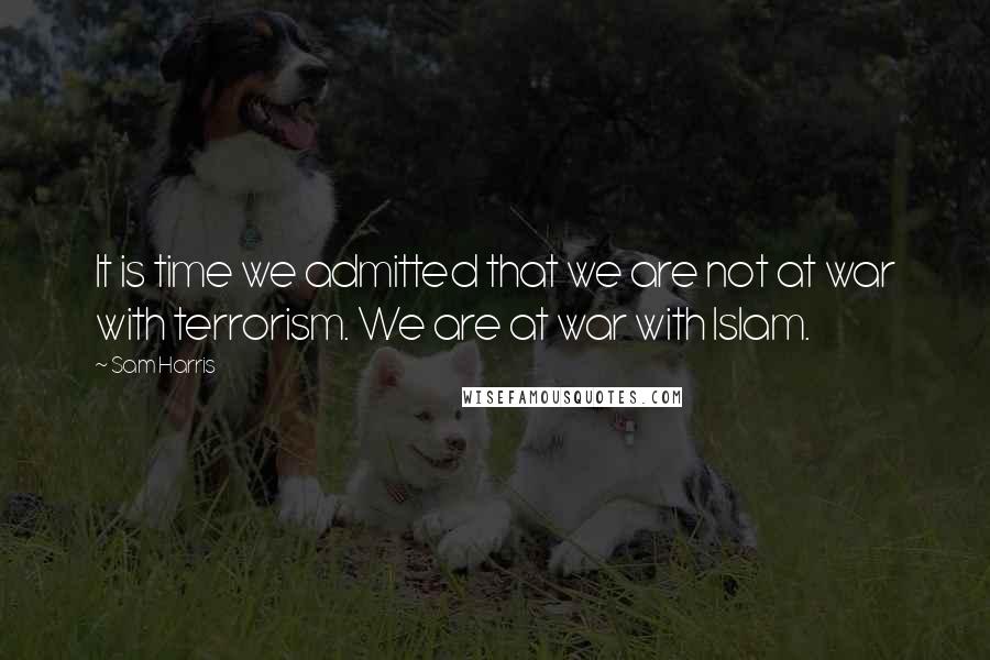 Sam Harris Quotes: It is time we admitted that we are not at war with terrorism. We are at war with Islam.