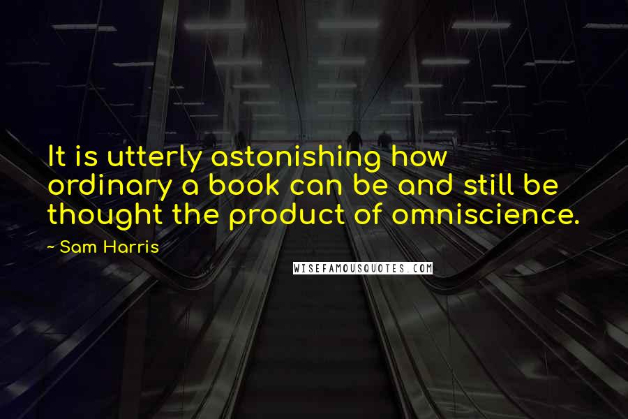 Sam Harris Quotes: It is utterly astonishing how ordinary a book can be and still be thought the product of omniscience.