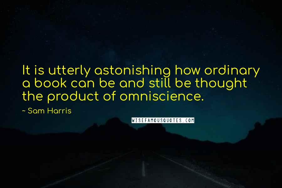 Sam Harris Quotes: It is utterly astonishing how ordinary a book can be and still be thought the product of omniscience.