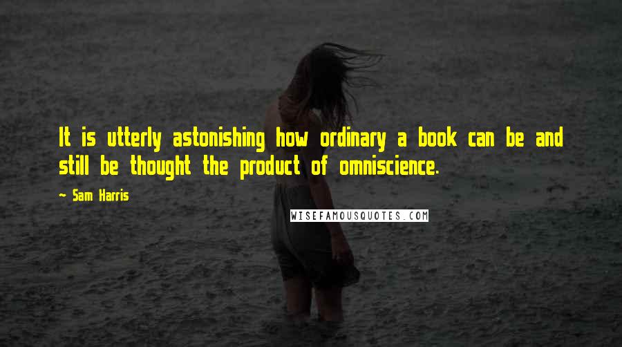 Sam Harris Quotes: It is utterly astonishing how ordinary a book can be and still be thought the product of omniscience.