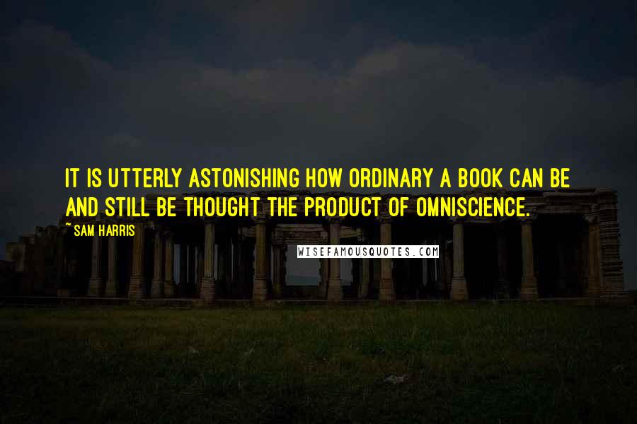 Sam Harris Quotes: It is utterly astonishing how ordinary a book can be and still be thought the product of omniscience.