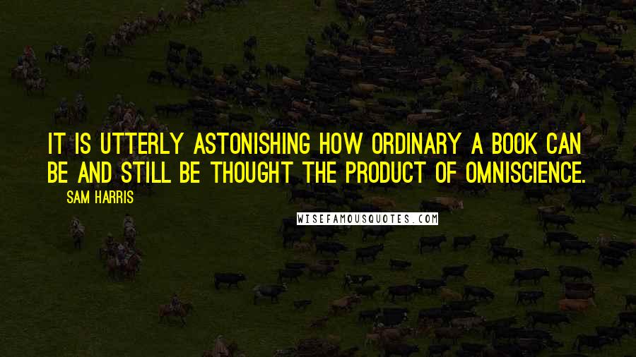 Sam Harris Quotes: It is utterly astonishing how ordinary a book can be and still be thought the product of omniscience.