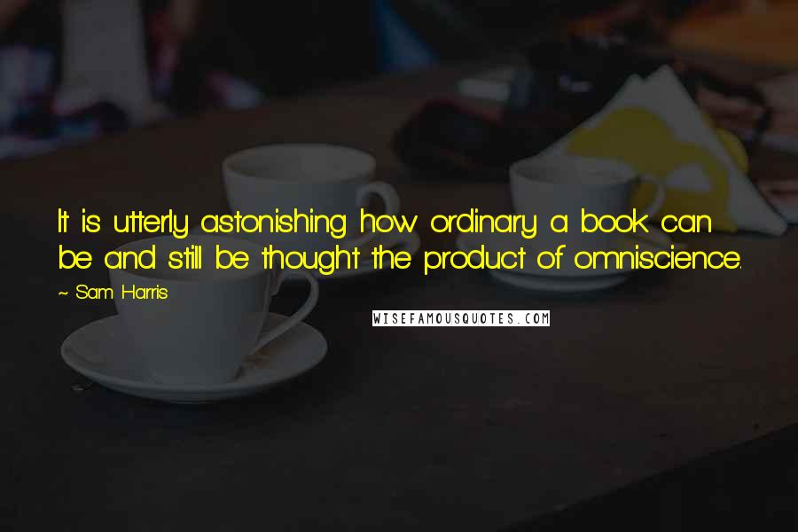 Sam Harris Quotes: It is utterly astonishing how ordinary a book can be and still be thought the product of omniscience.
