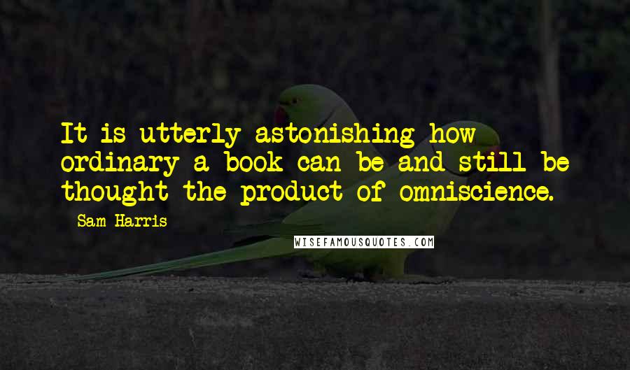 Sam Harris Quotes: It is utterly astonishing how ordinary a book can be and still be thought the product of omniscience.