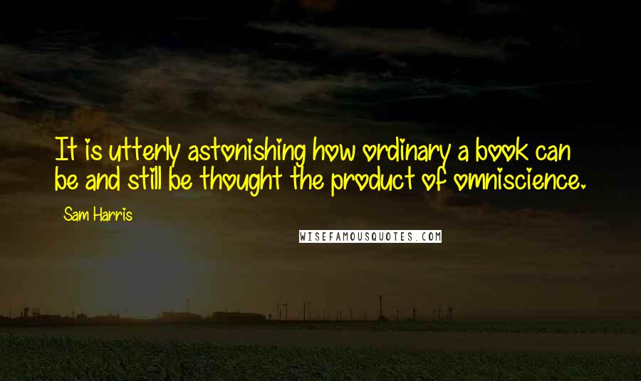 Sam Harris Quotes: It is utterly astonishing how ordinary a book can be and still be thought the product of omniscience.