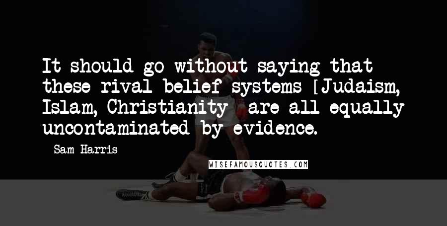 Sam Harris Quotes: It should go without saying that these rival belief systems [Judaism, Islam, Christianity] are all equally uncontaminated by evidence.