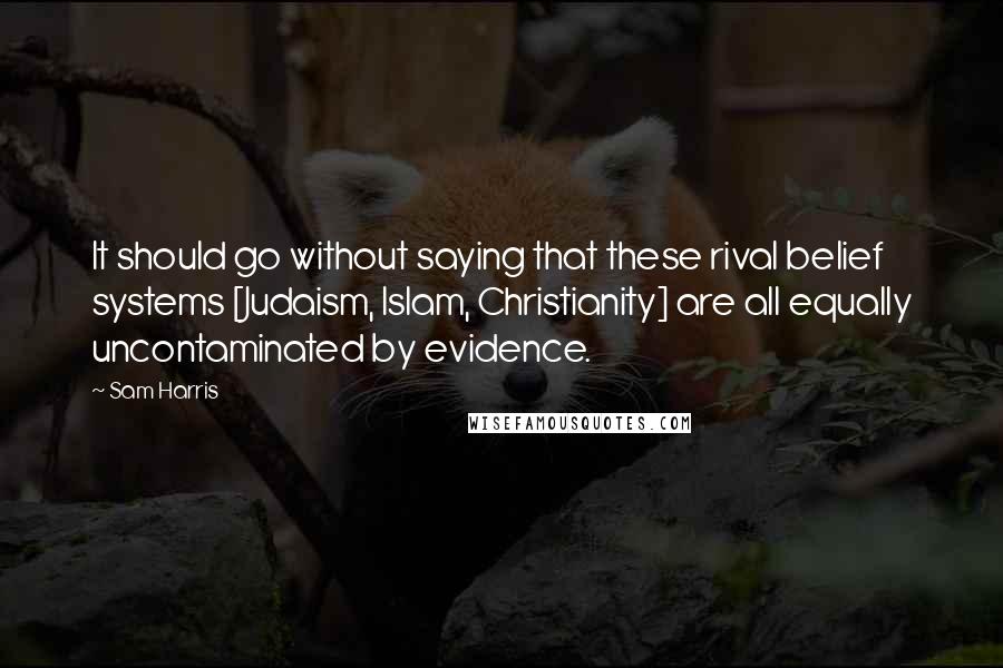 Sam Harris Quotes: It should go without saying that these rival belief systems [Judaism, Islam, Christianity] are all equally uncontaminated by evidence.