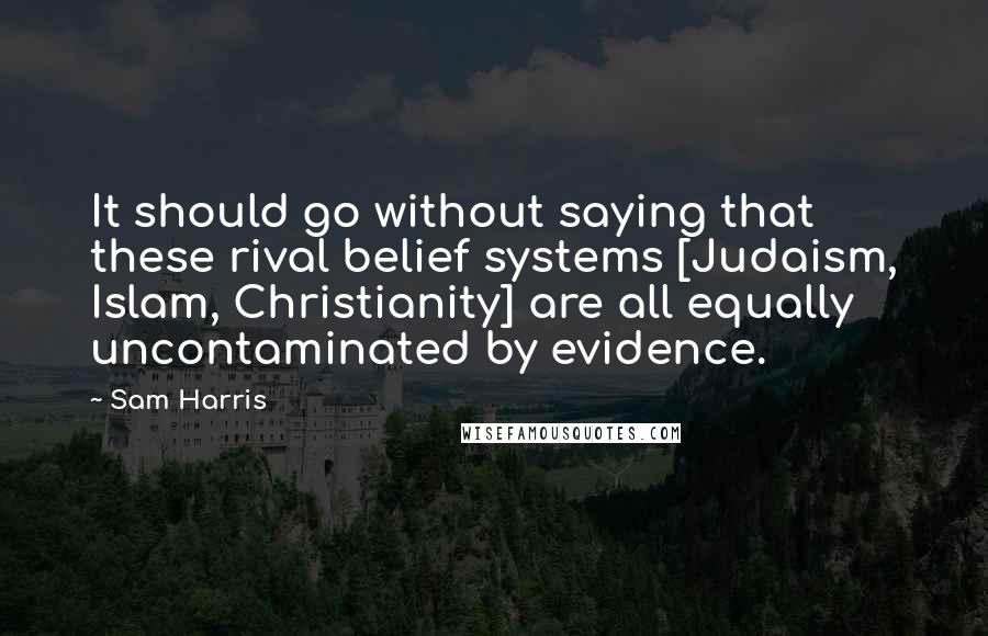 Sam Harris Quotes: It should go without saying that these rival belief systems [Judaism, Islam, Christianity] are all equally uncontaminated by evidence.