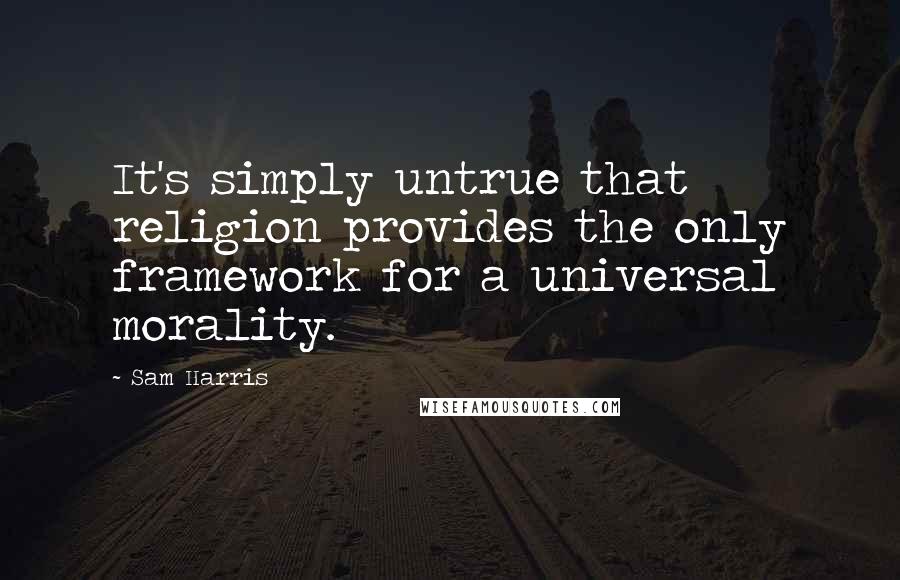 Sam Harris Quotes: It's simply untrue that religion provides the only framework for a universal morality.