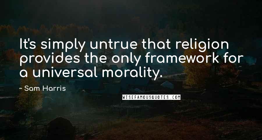 Sam Harris Quotes: It's simply untrue that religion provides the only framework for a universal morality.