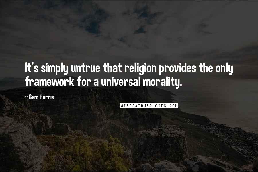 Sam Harris Quotes: It's simply untrue that religion provides the only framework for a universal morality.