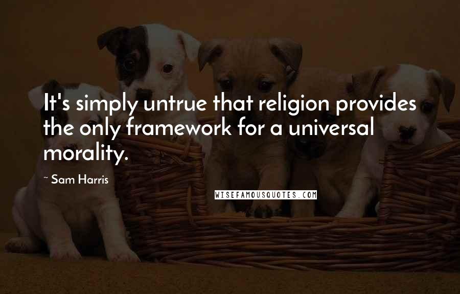 Sam Harris Quotes: It's simply untrue that religion provides the only framework for a universal morality.