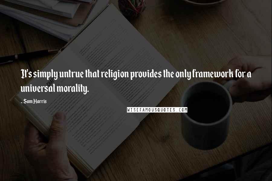 Sam Harris Quotes: It's simply untrue that religion provides the only framework for a universal morality.