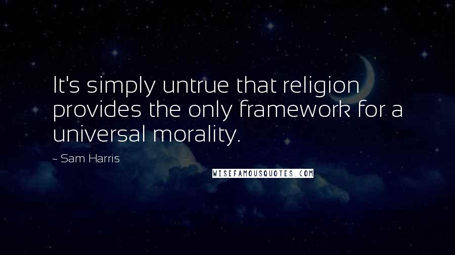 Sam Harris Quotes: It's simply untrue that religion provides the only framework for a universal morality.