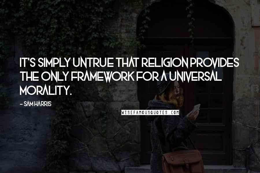 Sam Harris Quotes: It's simply untrue that religion provides the only framework for a universal morality.