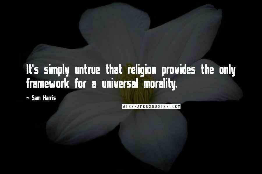 Sam Harris Quotes: It's simply untrue that religion provides the only framework for a universal morality.