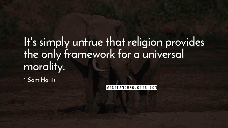 Sam Harris Quotes: It's simply untrue that religion provides the only framework for a universal morality.