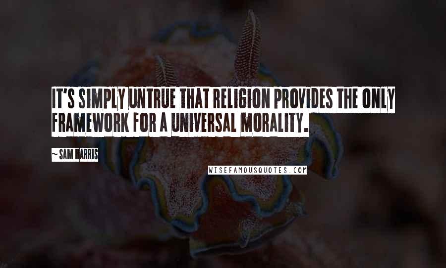 Sam Harris Quotes: It's simply untrue that religion provides the only framework for a universal morality.