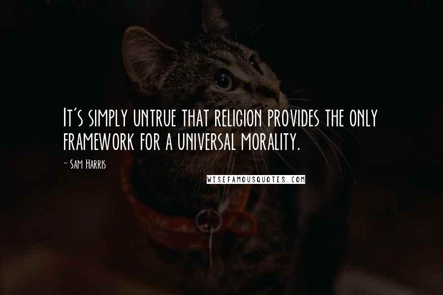 Sam Harris Quotes: It's simply untrue that religion provides the only framework for a universal morality.