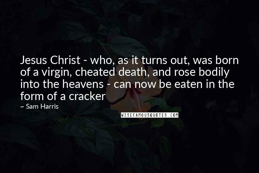 Sam Harris Quotes: Jesus Christ - who, as it turns out, was born of a virgin, cheated death, and rose bodily into the heavens - can now be eaten in the form of a cracker