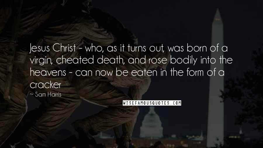 Sam Harris Quotes: Jesus Christ - who, as it turns out, was born of a virgin, cheated death, and rose bodily into the heavens - can now be eaten in the form of a cracker