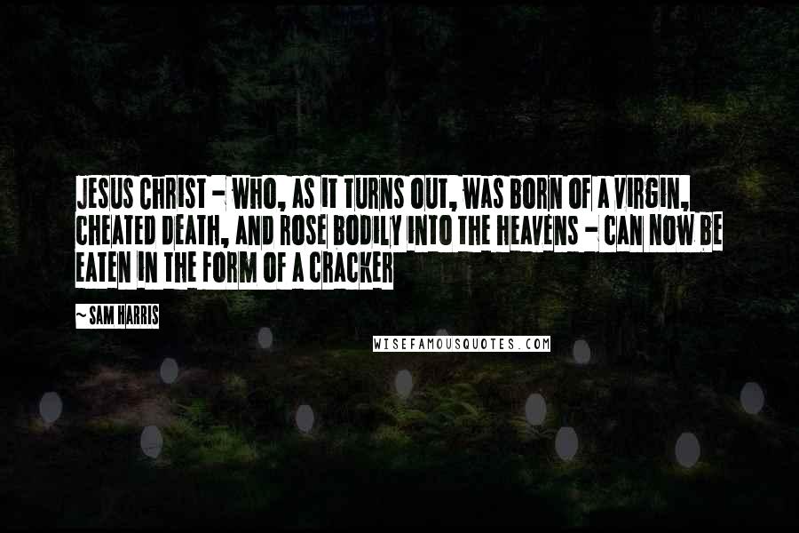 Sam Harris Quotes: Jesus Christ - who, as it turns out, was born of a virgin, cheated death, and rose bodily into the heavens - can now be eaten in the form of a cracker
