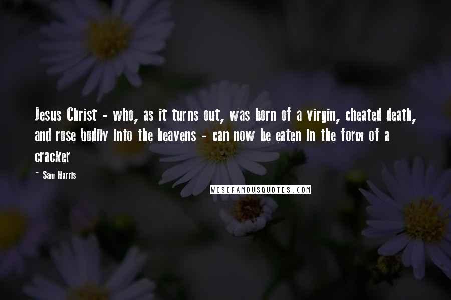 Sam Harris Quotes: Jesus Christ - who, as it turns out, was born of a virgin, cheated death, and rose bodily into the heavens - can now be eaten in the form of a cracker