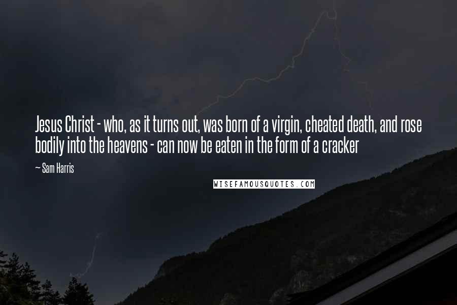 Sam Harris Quotes: Jesus Christ - who, as it turns out, was born of a virgin, cheated death, and rose bodily into the heavens - can now be eaten in the form of a cracker