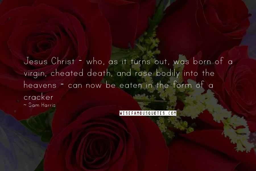 Sam Harris Quotes: Jesus Christ - who, as it turns out, was born of a virgin, cheated death, and rose bodily into the heavens - can now be eaten in the form of a cracker