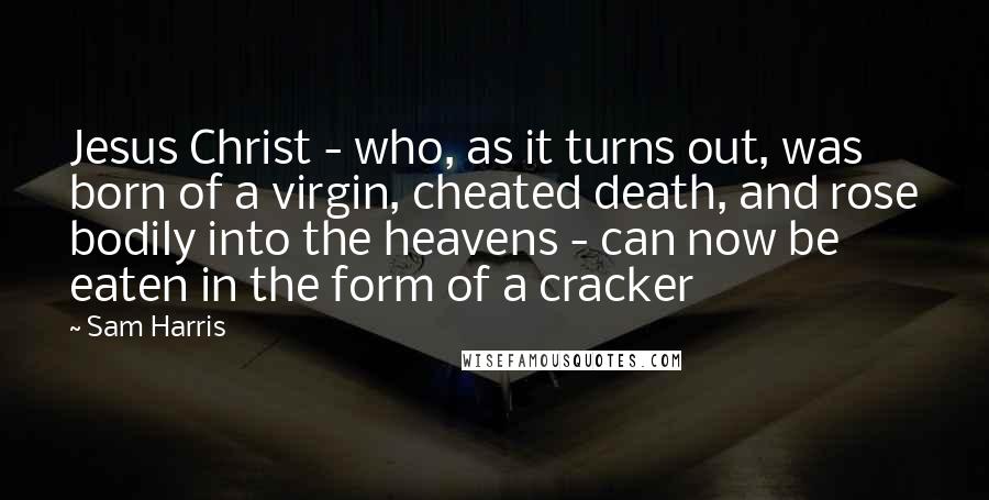 Sam Harris Quotes: Jesus Christ - who, as it turns out, was born of a virgin, cheated death, and rose bodily into the heavens - can now be eaten in the form of a cracker