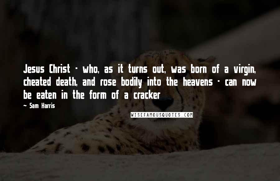 Sam Harris Quotes: Jesus Christ - who, as it turns out, was born of a virgin, cheated death, and rose bodily into the heavens - can now be eaten in the form of a cracker