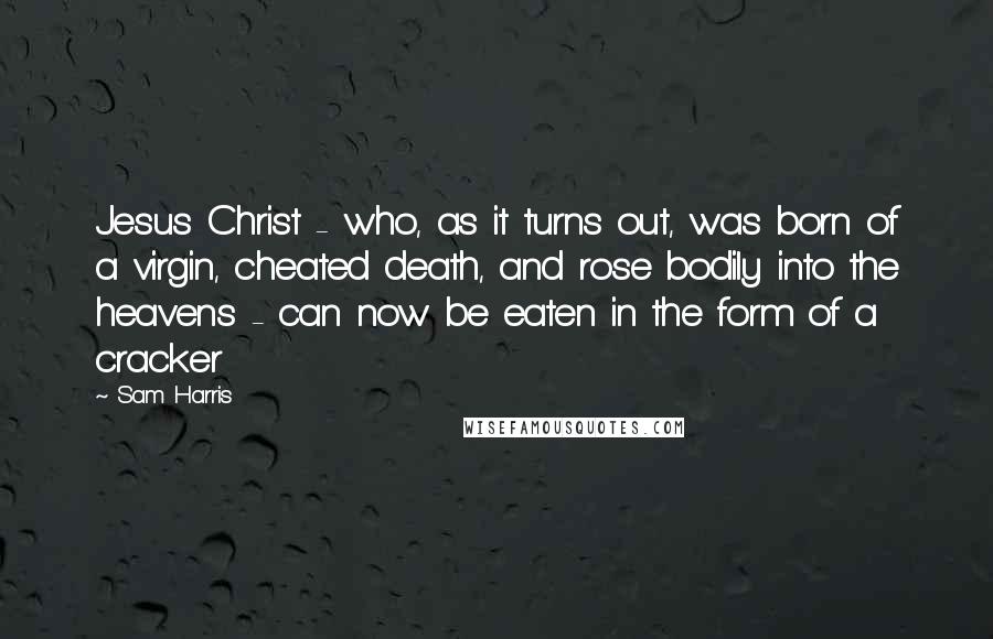 Sam Harris Quotes: Jesus Christ - who, as it turns out, was born of a virgin, cheated death, and rose bodily into the heavens - can now be eaten in the form of a cracker
