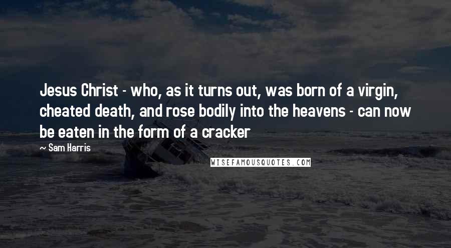 Sam Harris Quotes: Jesus Christ - who, as it turns out, was born of a virgin, cheated death, and rose bodily into the heavens - can now be eaten in the form of a cracker
