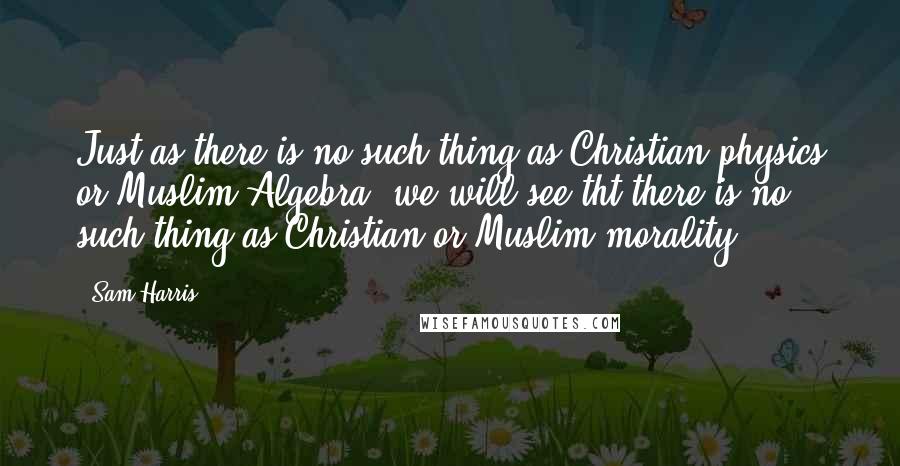 Sam Harris Quotes: Just as there is no such thing as Christian physics or Muslim Algebra, we will see tht there is no such thing as Christian or Muslim morality.