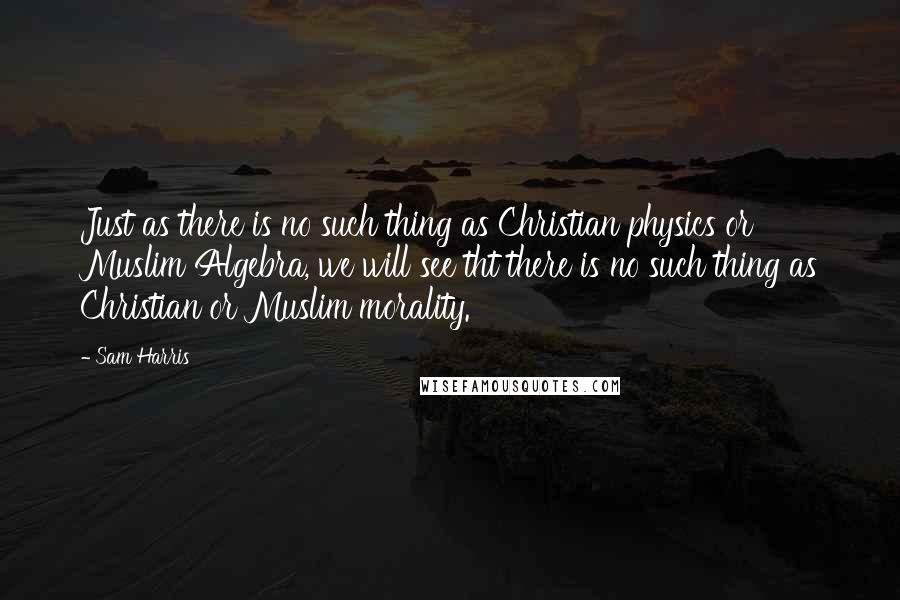 Sam Harris Quotes: Just as there is no such thing as Christian physics or Muslim Algebra, we will see tht there is no such thing as Christian or Muslim morality.