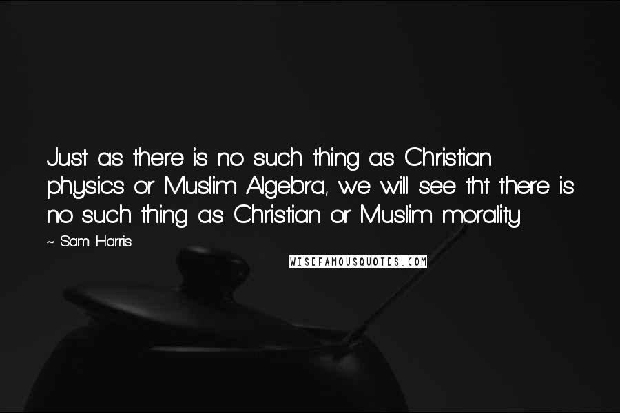 Sam Harris Quotes: Just as there is no such thing as Christian physics or Muslim Algebra, we will see tht there is no such thing as Christian or Muslim morality.