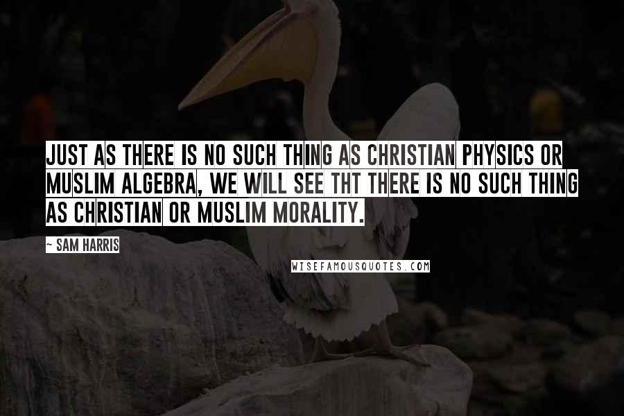 Sam Harris Quotes: Just as there is no such thing as Christian physics or Muslim Algebra, we will see tht there is no such thing as Christian or Muslim morality.