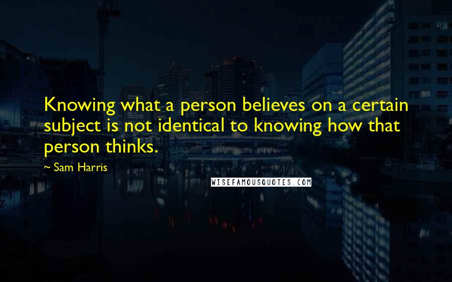 Sam Harris Quotes: Knowing what a person believes on a certain subject is not identical to knowing how that person thinks.