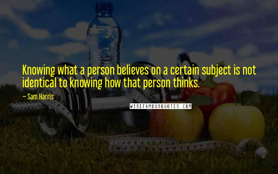 Sam Harris Quotes: Knowing what a person believes on a certain subject is not identical to knowing how that person thinks.