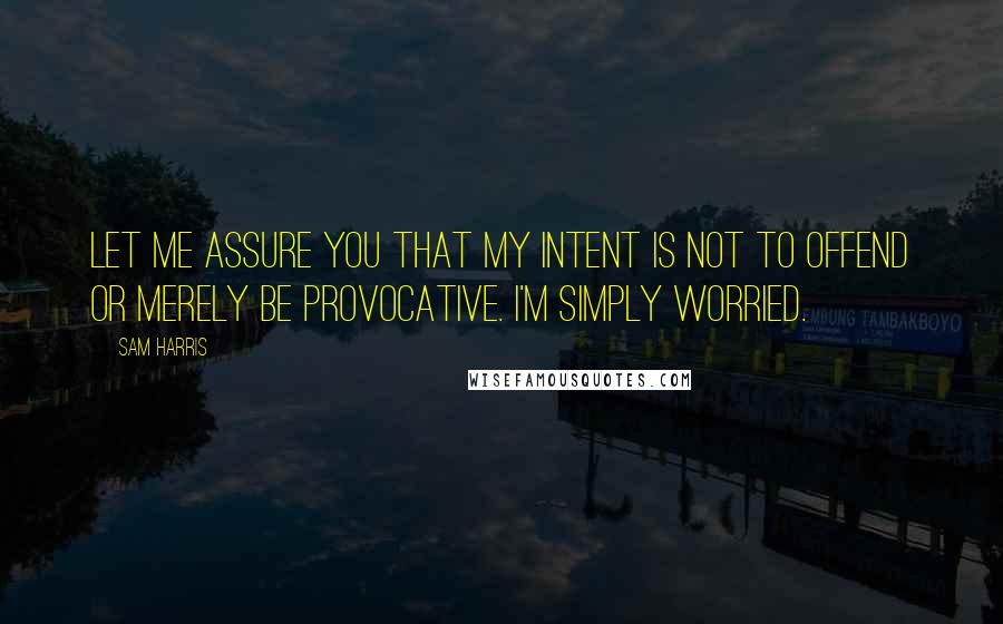 Sam Harris Quotes: Let me assure you that my intent is not to offend or merely be provocative. I'm simply worried.