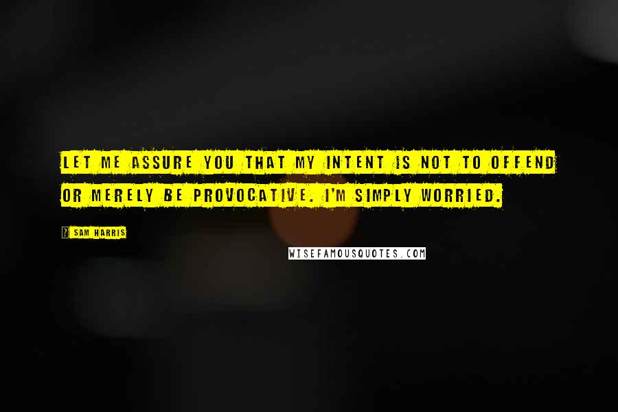 Sam Harris Quotes: Let me assure you that my intent is not to offend or merely be provocative. I'm simply worried.