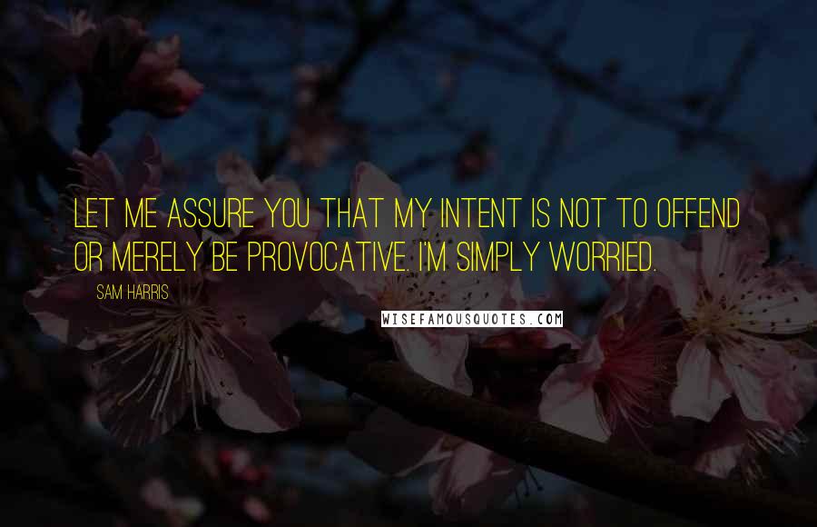 Sam Harris Quotes: Let me assure you that my intent is not to offend or merely be provocative. I'm simply worried.