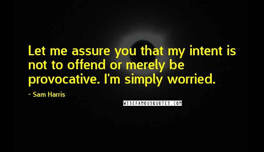 Sam Harris Quotes: Let me assure you that my intent is not to offend or merely be provocative. I'm simply worried.