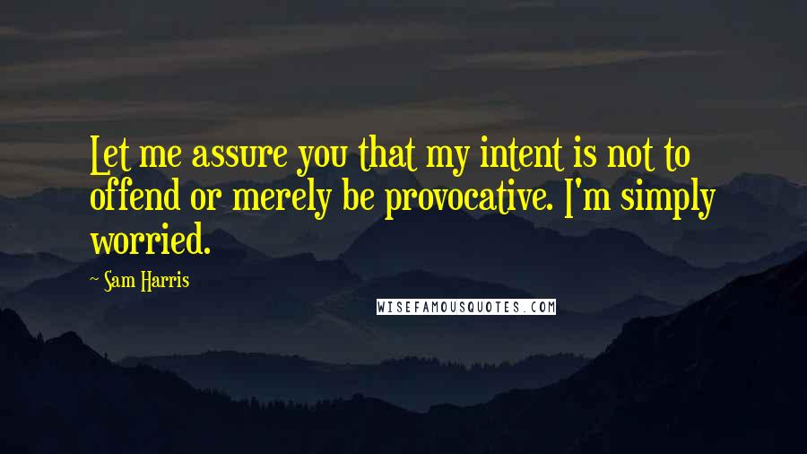 Sam Harris Quotes: Let me assure you that my intent is not to offend or merely be provocative. I'm simply worried.