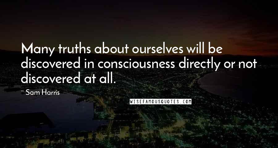 Sam Harris Quotes: Many truths about ourselves will be discovered in consciousness directly or not discovered at all.